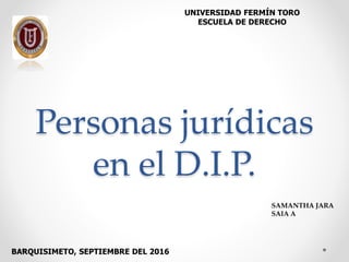 Personas jurídicas
en el D.I.P.
UNIVERSIDAD FERMÍN TORO
ESCUELA DE DERECHO
BARQUISIMETO, SEPTIEMBRE DEL 2016
SAMANTHA JARA
SAIA A
 