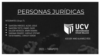 PERSONAS JURÍDICAS
INTEGRANTES (Grupo 7):
• SAAVEDRA PAREDES, ALEXIS JOSUE
• SAAVEDRA TOCTO, KIMMEL DAVID
• SALAZAR MENDOZA, ARMIN XIOMARA
• SANGAMA GRANDEZ, KAROLAY STEFANY
• TAFUR RAMIREZ, CHRISSY KOREIN
ASESOR: NINO ALAVAREZ RÍOS
2021 – TARAPOTO
 