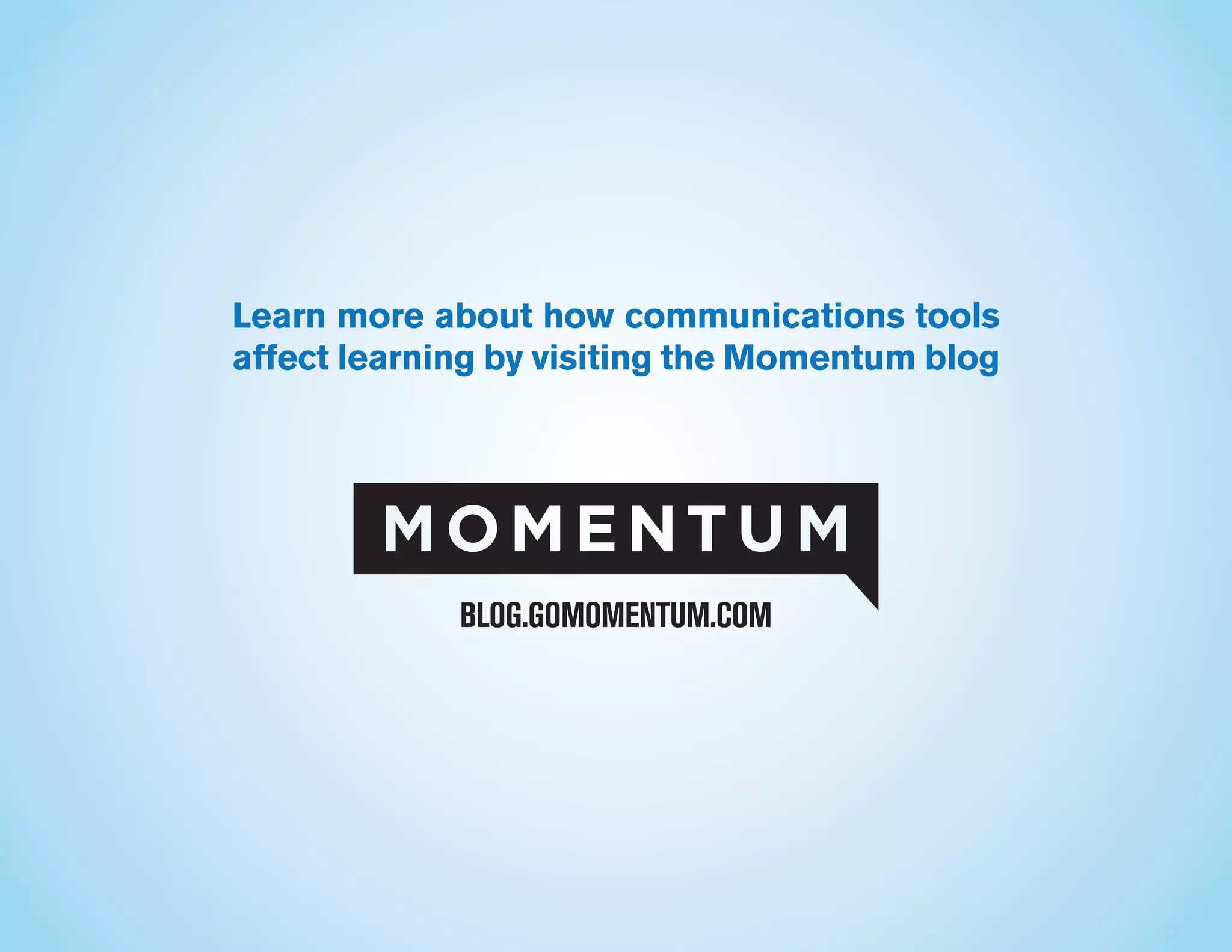 Learn more about how communications tools
affect learning by visiting the Momentum blog
BLOG.GOMOMENTUM.COM
 