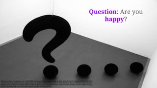 Question: Are you
happy?
https://www.flickr.com/photos/-bast-/349497988/in/photolist-wTgzo-hoMcw-bpxrqs-4ms8ZA-5DeuzB-DUFXC-8k8pgk-58vQCQ-d3UADU-
cJ4Gnh-7ssZNn-8JkcMH-5CCQse-57gbdz-67maGa-3pHNnz-6nCmik-fPXrg-rphyCW-59WvCM-i6cpkf-89mc6T-6S4XJJ-drshVo-9grzfE-
63oNSn-6Vmcpf-56eXRT-FEdBM-72pPYr-7VhPft-6xZAeX-azGM3y-7CR24t-4KdU6o-my8wm-7Er6af-fhRZKU-dPu18T-oqa96H-614hp2-
aYFfb-7kZ57d-dqC8sE-5uCCw4-4vz7rG-ediLaQ-hpL3B2-5UnDmk-7m7B7h
 