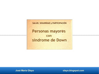 José María Olayo olayo.blogspot.com
SALUD, SEGURIDAD y PARTICIPACIÓN
Personas mayores
con
síndrome de Down
 