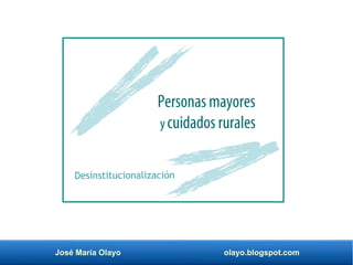 José María Olayo olayo.blogspot.com
Desinstitucionalización
Personas mayores
y cuidados rurales
 