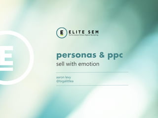 personas & ppc 
sell with emotion 
aaron levy 
@bigalittlea 
 