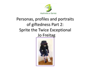Personas, profiles and portraits
of giftedness Part 2:
Sprite the Twice Exceptional
Jo Freitag
 
