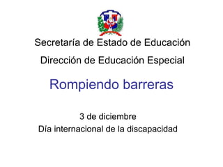 Rompiendo barreras
3 de diciembre
Día internacional de la discapacidad
Secretaría de Estado de Educación
Dirección de Educación Especial
 