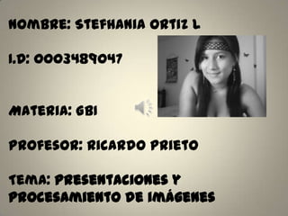 Nombre: Stefhania Ortiz L
I.D: 0003489047
Materia: GBI
Profesor: Ricardo prieto
Tema: Presentaciones y
procesamiento de imágenes
 