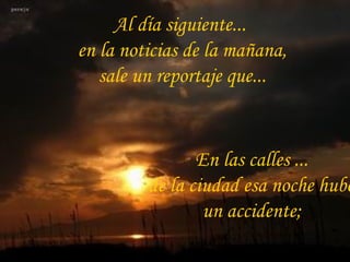 Al día siguiente...  en la noticias de la mañana,  sale un reportaje que... En las calles ... de la ciudad esa noche hubo un accidente; 