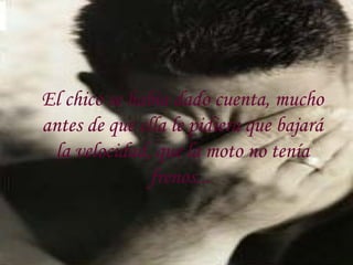 El chico se habia dado cuenta, mucho antes de que ella le pidiera que bajará la velocidad, que la moto no tenía frenos...   