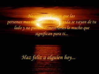 No esperes el dìa en que las  personas mas importantes de tu vida se vayan de tu lado y no puedas demostrarles lo mucho que significan para ti... Haz feliz a alguien hoy...   