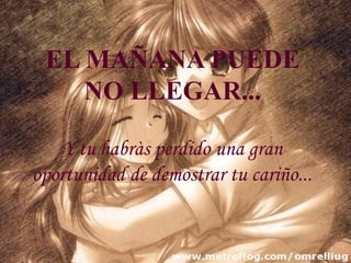 EL MAÑANA PUEDE NO LLEGAR... Y tu habràs perdido una gran oportunidad de demostrar tu cariño... 