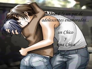 Trata de un par de adolescentes enamorados...  un Chico  y  uma Chica 