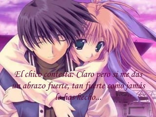 El chico contesta: Claro pero si me das un abrazo fuerte, tan fuerte como jamás lo has hecho... 