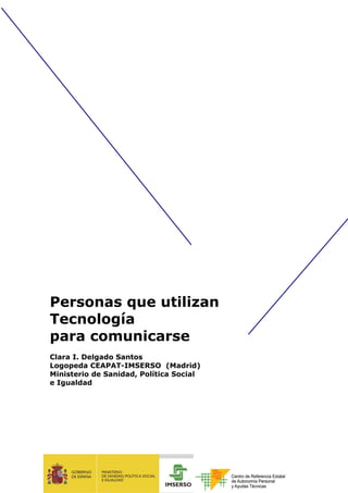 Personas que utilizan
Tecnología
para comunicarse
Clara I. Delgado Santos
Logopeda CEAPAT-IMSERSO (Madrid)
Ministerio de Sanidad, Política Social
e Igualdad
 
