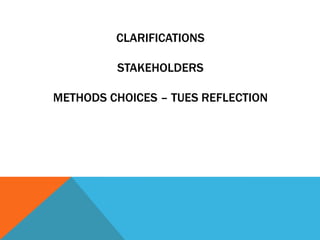 CLARIFICATIONS
STAKEHOLDERS
METHODS CHOICES – TUES REFLECTION

 