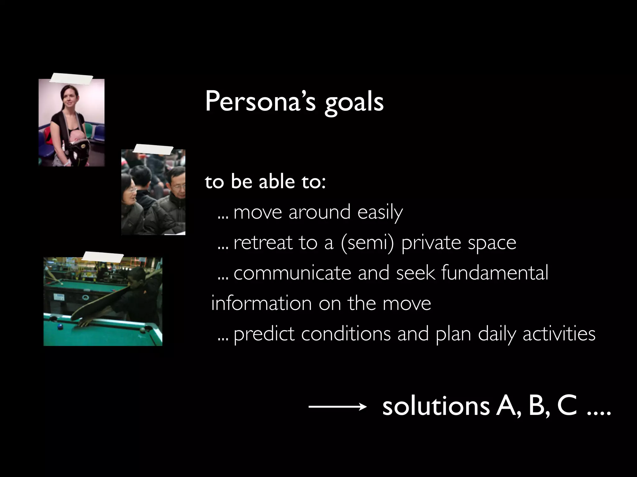 Persona’s goals
to be able to:
... move around easily
... retreat to a (semi) private space
... communicate and seek fundamental
information on the move
... predict conditions and plan daily activities
solutions A, B, C ....
 