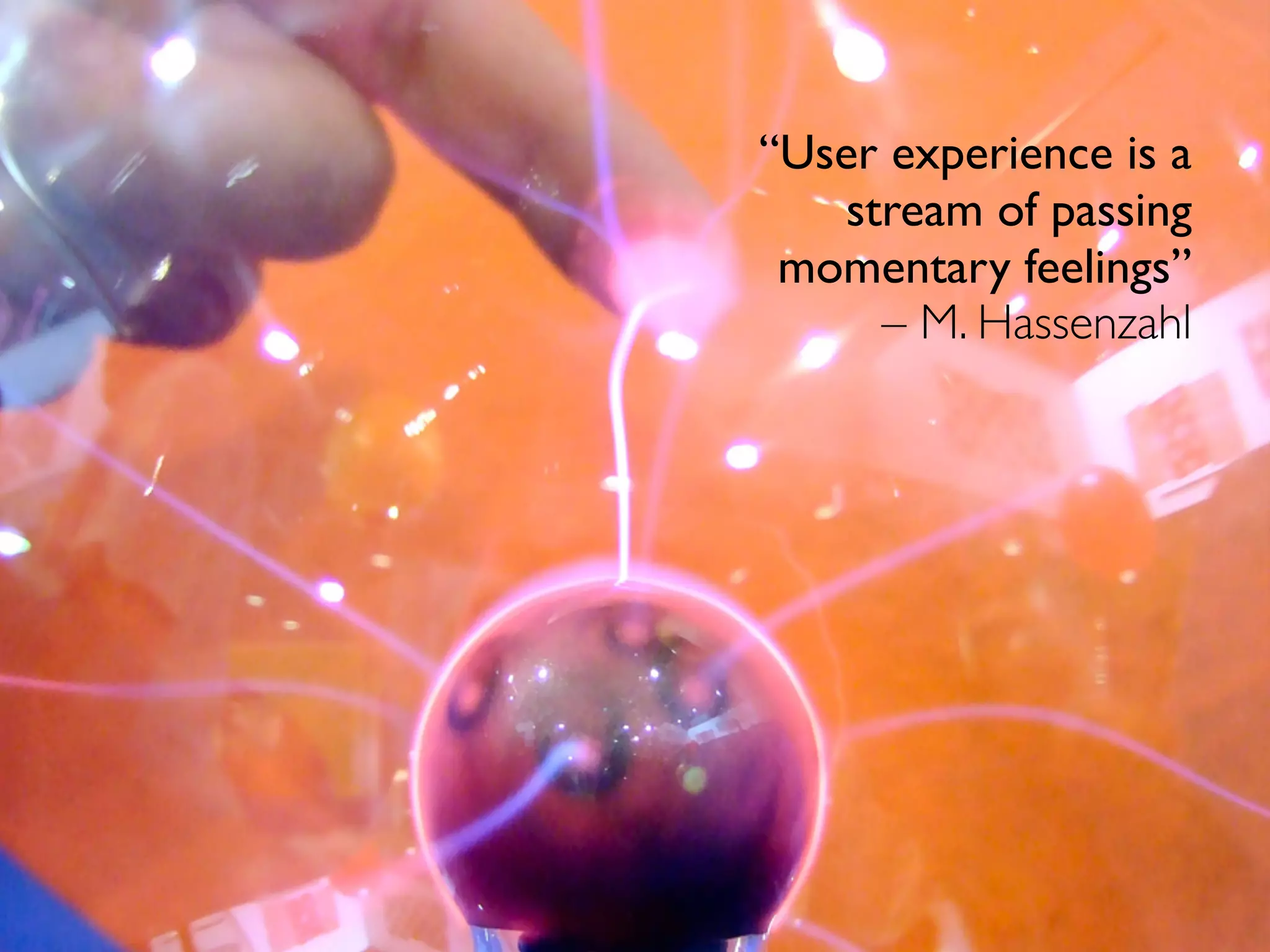 “User experience is a
stream of passing
momentary feelings”
– M. Hassenzahl
 