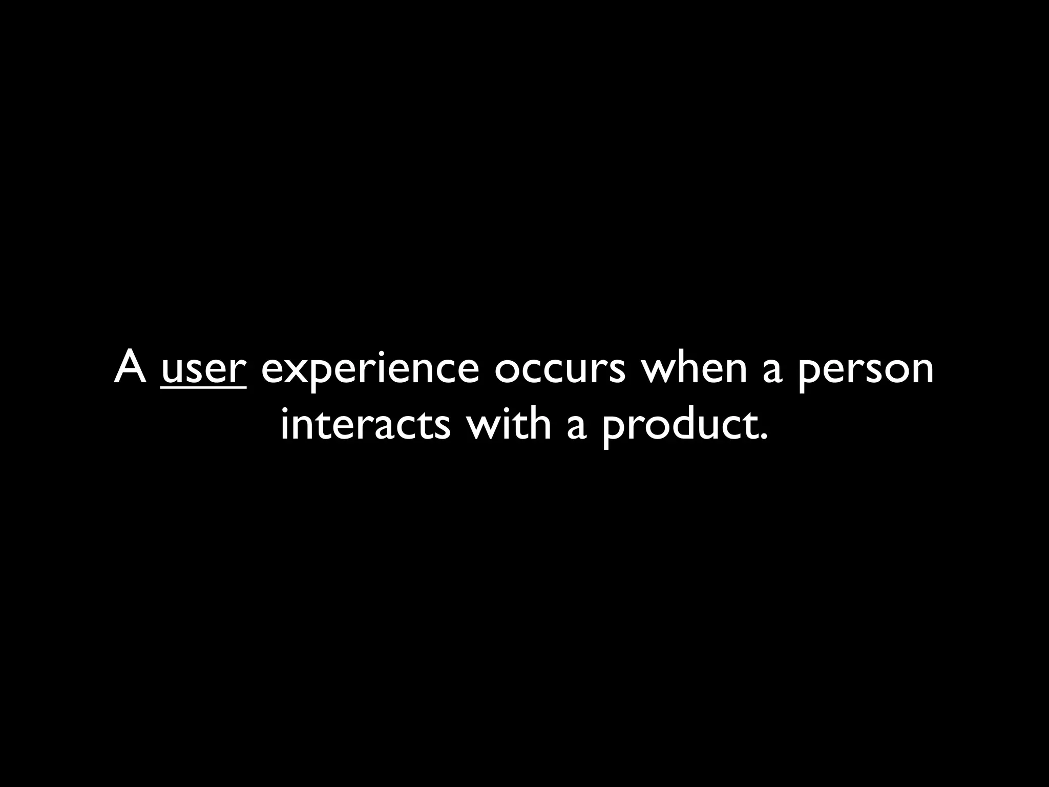 A user experience occurs when a person
interacts with a product.
 