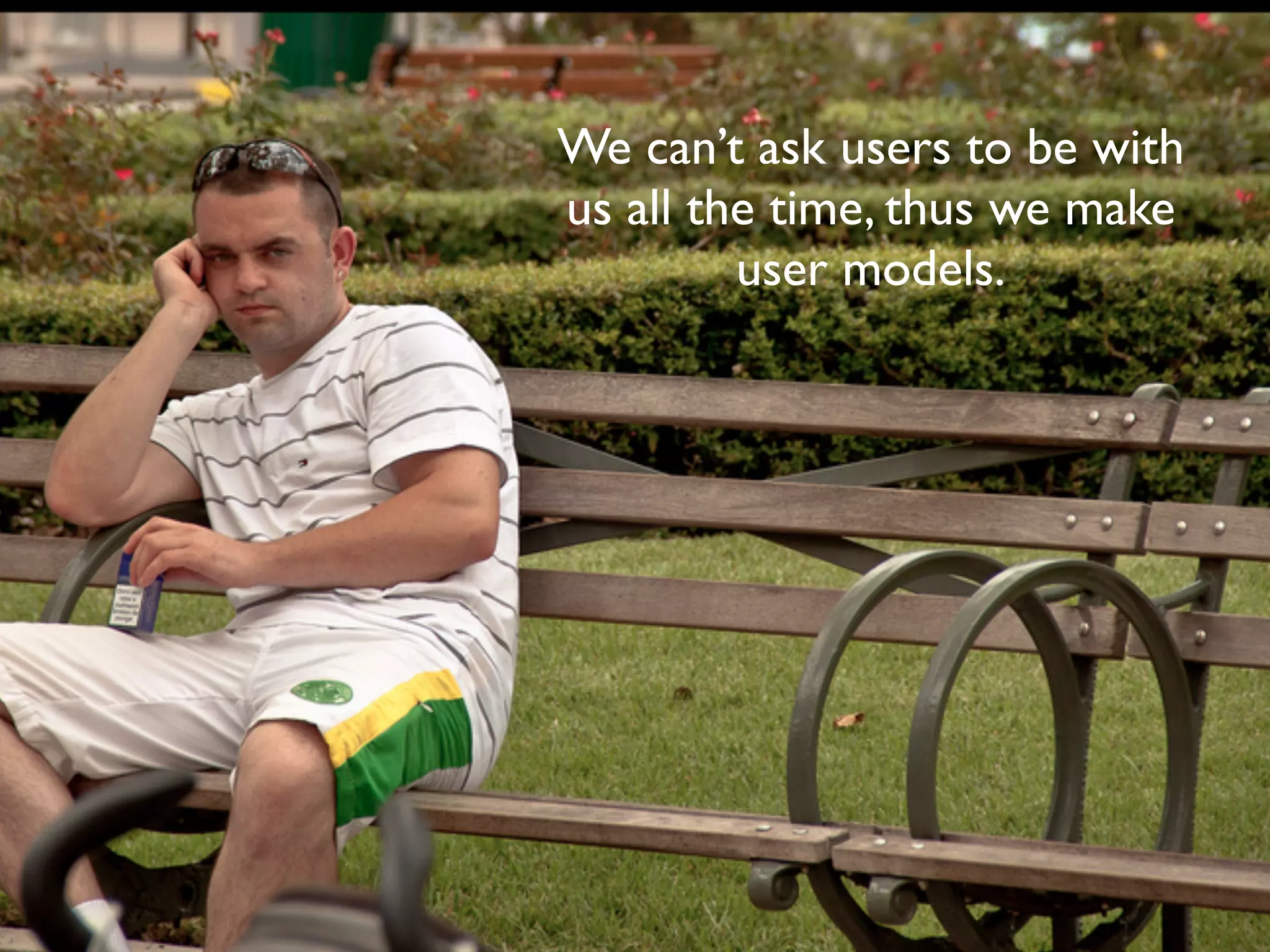 We can’t ask users to be with
us all the time, thus we make
user models.
 