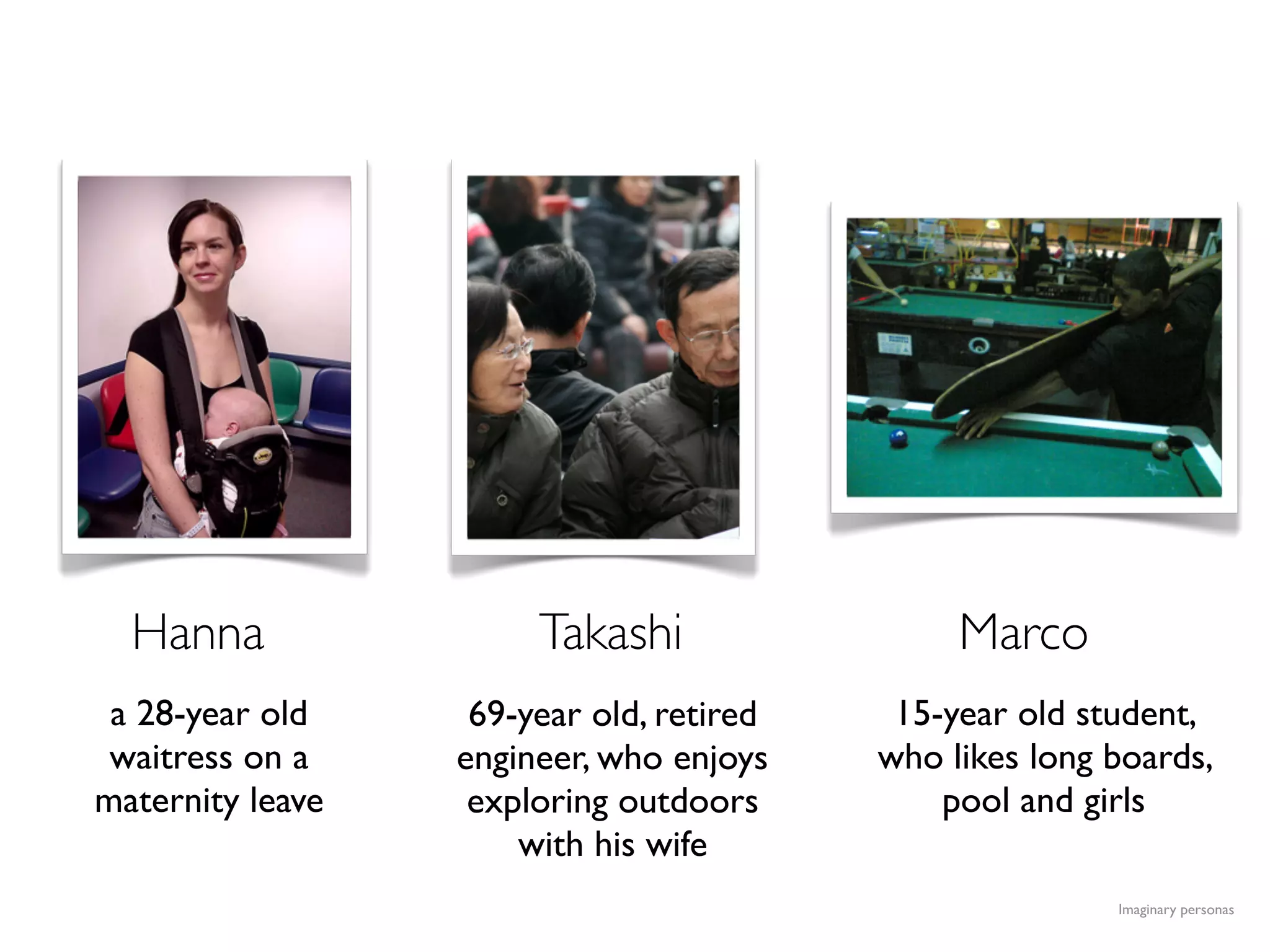 Imaginary personas
a 28-year old
waitress on a
maternity leave
69-year old, retired
engineer, who enjoys
exploring outdoors
with his wife
15-year old student,
who likes long boards,
pool and girls
Hanna Takashi Marco
 