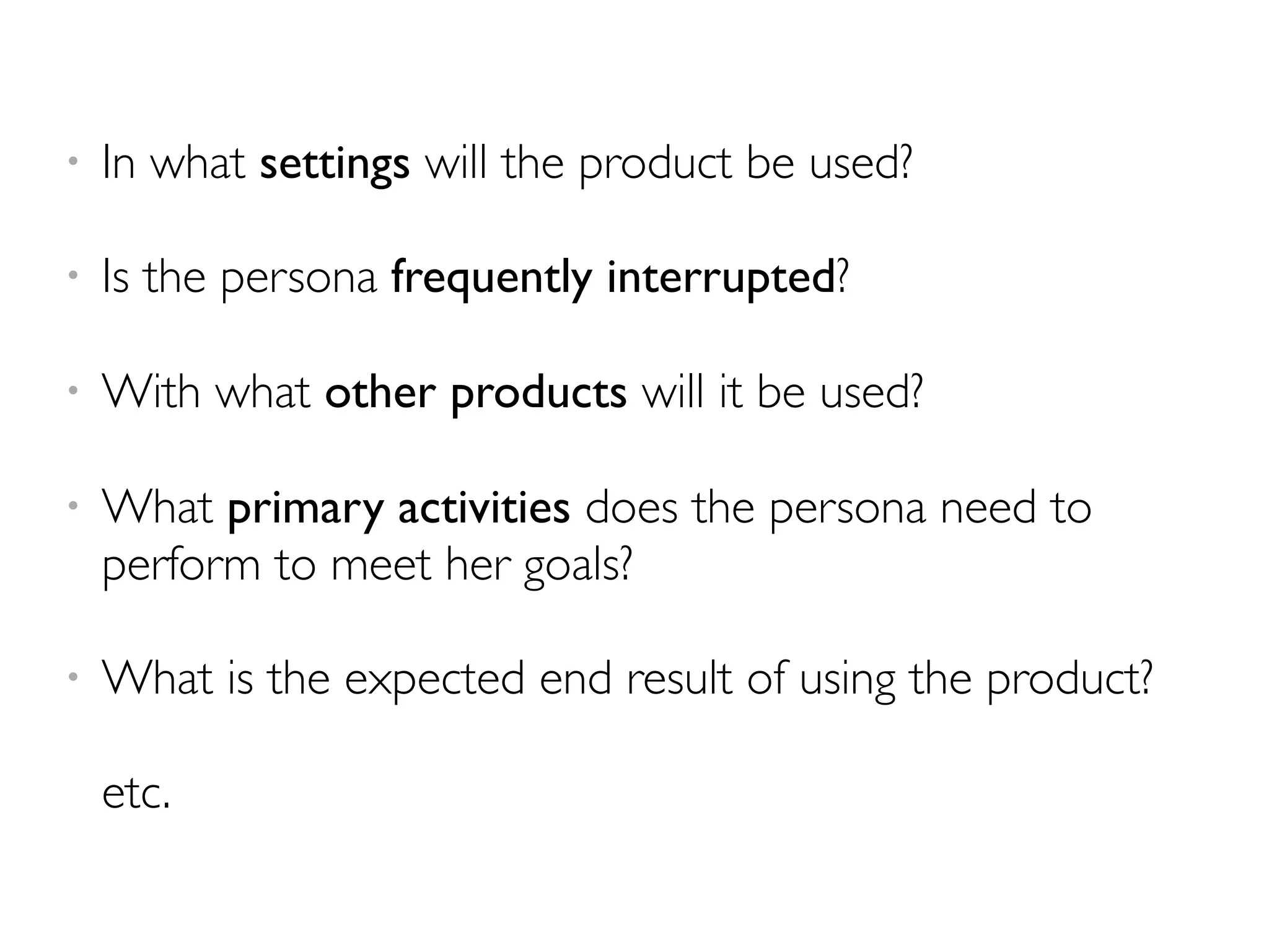 • In what settings will the product be used?
• Is the persona frequently interrupted?
• With what other products will it be used?
• What primary activities does the persona need to
perform to meet her goals?
• What is the expected end result of using the product?
etc.
 