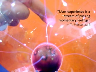 “User experience is a
stream of passing
momentary feelings”
– M. Hassenzahl
 