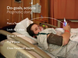 Experience goals
Hedonic; feeling/being
e.g.
Look cool
Become admired
Remain focused
Get rich
Be loved
Do-goals, actions
Pragmatic; doing
e.g.
Post a Tweet
Look up a place
Set up a website
Play a game
Close Facebook account
 