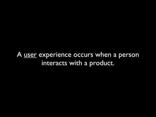 A user experience occurs when a person
interacts with a product.
 