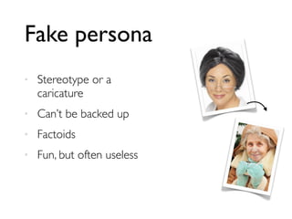Fake persona
• Stereotype or a
caricature
• Can’t be backed up
• Factoids
• Fun, but often useless
 