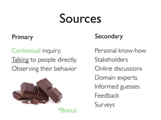Sources
Primary Secondary
Personal know-how
Stakeholders
Online discussions
Domain experts
Informed guesses
Feedback
Surveys
Contextual inquiry;
Talking to people directly,
Observing their behavior
*Bonus
 