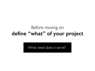 Before moving on
deﬁne “what” of your project
What need does it serve?
 