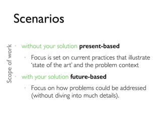 Scenarios
• without your solution present-based
• Focus is set on current practices that illustrate
‘state of the art’ and the problem context
• with your solution future-based
• Focus on how problems could be addressed
(without diving into much details).
Scopeofwork
 