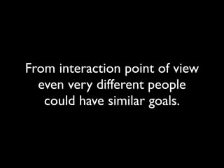 From interaction point of view
even very different people
could have similar goals.
 