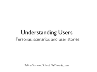 Personas, scenarios and user stories
Tallinn Summer School / IxDworks.com
Understanding Users
 