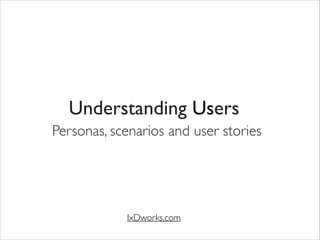 Personas, scenarios and user stories
IxDworks.com
Understanding Users
 