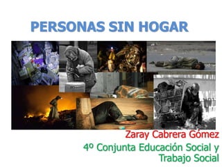 PERSONAS SIN HOGAR




               Zaray Cabrera Gómez
      4º Conjunta Educación Social y
                      Trabajo Social
 