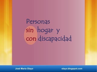 José María Olayo olayo.blogspot.com
Personas
sin hogar y
con discapacidad
 
