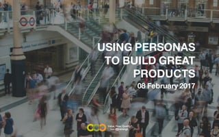 USING PERSONAS
TO BUILD GREAT
PRODUCTS
08 February 2017
from
 