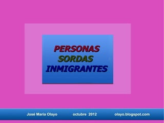 PERSONAS
            SORDAS
         INMIGRANTES




José María Olayo   octubre 2012   olayo.blogspot.com
 