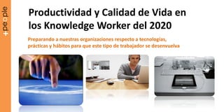 Productividad y Calidad de Vida en
los Knowledge Worker del 2020
Preparando a nuestras organizaciones respecto a tecnologías,
prácticas y hábitos para que este tipo de trabajador se desenvuelva
 