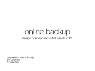 online backup
               design concept and initial visuals v001




prepared for: Valerie Smadja
by: Dug Falby
17 July 2007
 