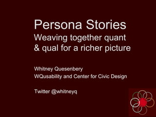 Persona Stories
Weaving together quant
& qual for a richer picture
Whitney Quesenbery
WQusability and Center for Civic Design
Twitter @whitneyq

 