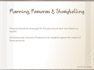 Planning, Personas & Storytelling
Personas should be leveraged for the planning of each new feature or
benefit.
!
Simultaneously, removal of features to be weighed against the impact of
those personas

Dara Pressley - @uxdiva

 
