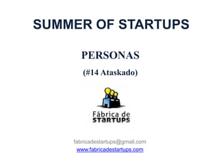 SUMMER OF STARTUPS

      PERSONAS
       (#14 Ataskado)




    fabricadestartups@gmail.com
     www.fabricadestartups.com
 