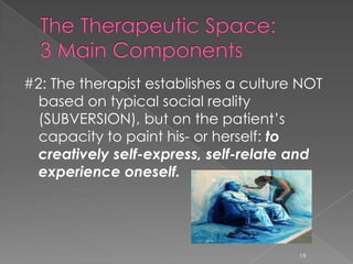 #2: The therapist establishes a culture NOT
based on typical social reality
(SUBVERSION), but on the patient’s
capacity to paint his- or herself: to
creatively self-express, self-relate and
experience oneself.
19
 