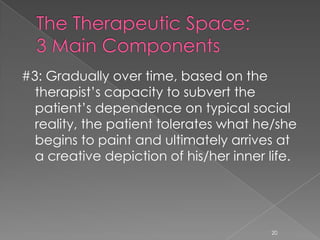 #3: Gradually over time, based on the
therapist’s capacity to subvert the
patient’s dependence on typical social
reality, the patient tolerates what he/she
begins to paint and ultimately arrives at
a creative depiction of his/her inner life.
20
 