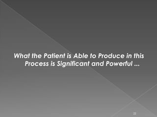 What the Patient is Able to Produce in this
Process is Significant and Powerful ...
22
 