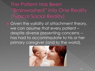  Given the validity of attachment theory,
we can assume that every patient –
despite diverse presenting concerns --
has had to accommodate to his or her
primary caregiver (and to the world).
31
 