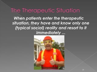 When patients enter the therapeutic
situation, they have and know only one
(typical social) reality and resort to it
immediately ...
37
 