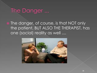  The danger, of course, is that NOT only
the patient, BUT ALSO THE THERAPIST, has
one (social) reality as well ....
38
 