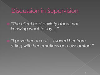  “The client had anxiety about not
knowing what to say ...”
 “I gave her an out ... I saved her from
sitting with her emotions and discomfort.”
6
 